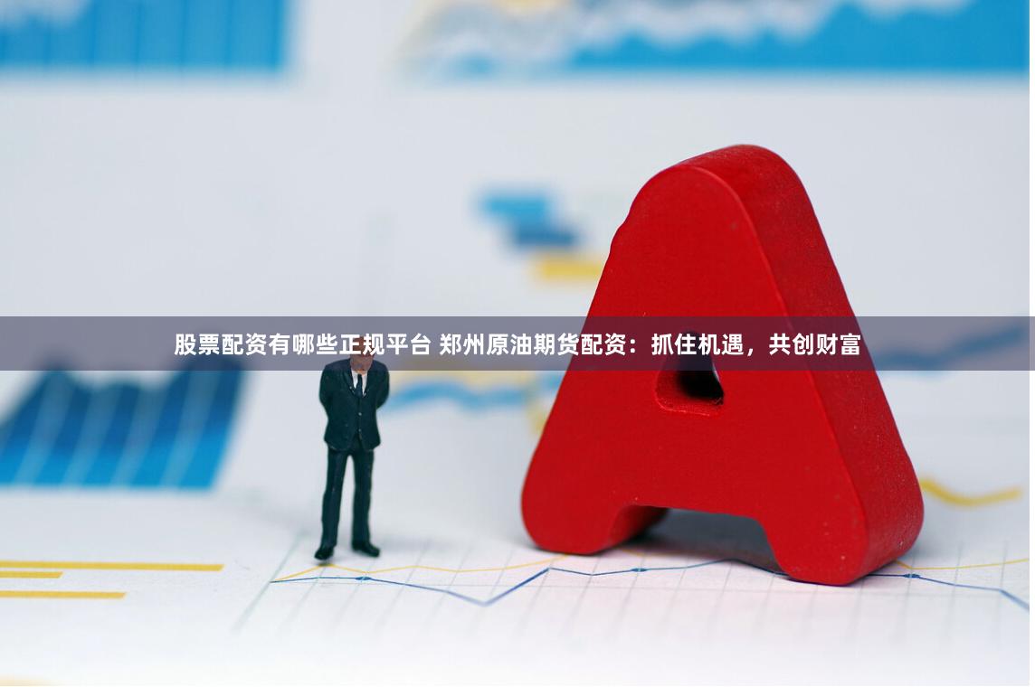 股票配资有哪些正规平台 郑州原油期货配资：抓住机遇，共创财富