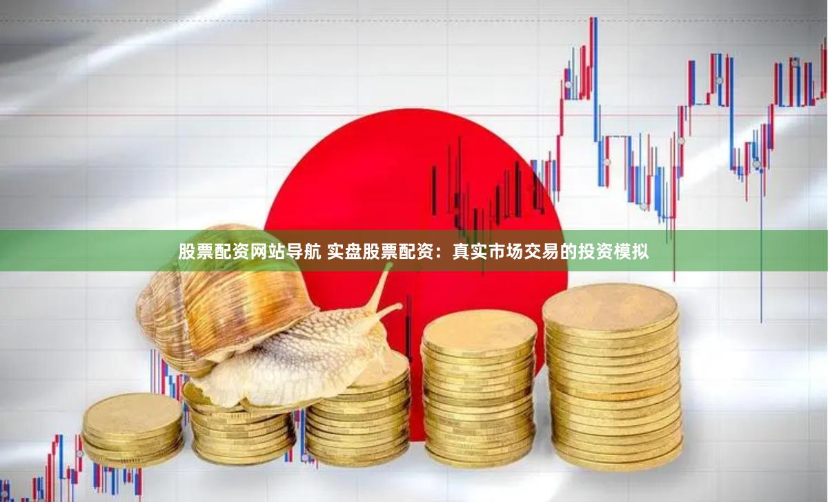 股票配资网站导航 实盘股票配资：真实市场交易的投资模拟