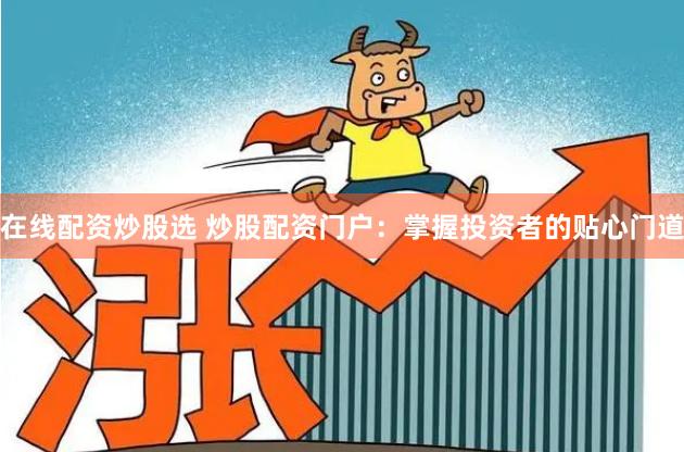 在线配资炒股选 炒股配资门户：掌握投资者的贴心门道