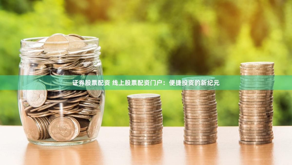证券股票配资 线上股票配资门户：便捷投资的新纪元